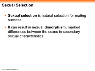 Sexual Selection 
 Sexual selection is natural selection for mating 
success 
 It can result in sexual dimorphism, marked 
differences between the sexes in secondary 
sexual characteristics 
© 2014 Pearson Education, Inc. 
 