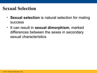 Sexual Selection
• Sexual selection is natural selection for mating
success
• It can result in sexual dimorphism, marked
differences between the sexes in secondary
sexual characteristics
© 2011 Pearson Education, Inc.
 