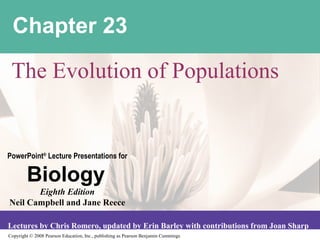 Copyright © 2008 Pearson Education, Inc., publishing as Pearson Benjamin Cummings
PowerPoint®
Lecture Presentations for
Biology
Eighth Edition
Neil Campbell and Jane Reece
Lectures by Chris Romero, updated by Erin Barley with contributions from Joan Sharp
Chapter 23
The Evolution of Populations
 