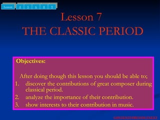 Lesson 7  THE CLASSIC PERIOD Objectives: After doing though this lesson you should be able to; 1. discover the contributions of great composer during classical period. 2. analyze the importance of their contribution. 3. show interests to their contribution in music. NEXT CONTENTS PREVIOUS 4 5 6 Lesson 8 9 