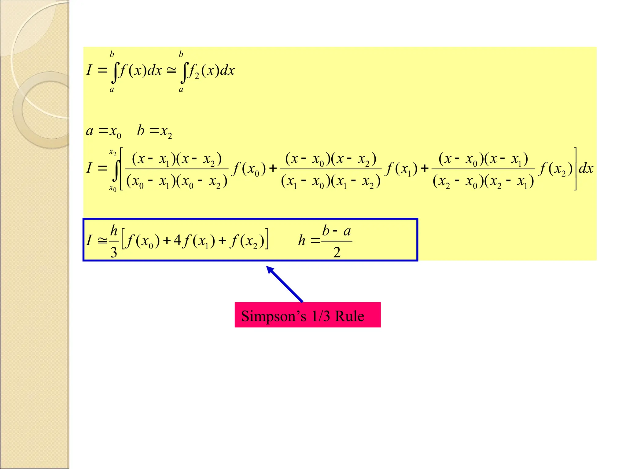 Copyright © 2006 The McGraw-Hill Companies, Inc. Permission required for reproduction or display.
 
2
)
(
)
(
4
)
(
3
)
(
)
)(
(
)
)(
(
)
(
)
)(
(
)
)(
(
)
(
)
)(
(
)
)(
(
)
(
)
(
2
1
0
2
1
2
0
2
1
0
1
2
1
0
1
2
0
0
2
0
1
0
2
1
2
0
2
2
0
a
b
h
x
f
x
f
x
f
h
I
dx
x
f
x
x
x
x
x
x
x
x
x
f
x
x
x
x
x
x
x
x
x
f
x
x
x
x
x
x
x
x
I
x
b
x
a
dx
x
f
dx
x
f
I
x
x
b
a
b
a































 
Simpson’s 1/3 Rule
 