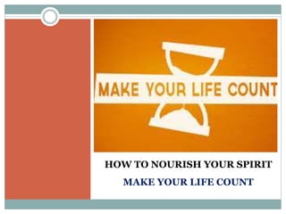 HOW TO NOURISH YOUR SPIRIT
MAKE YOUR LIFE COUNT
 