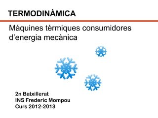 TERMODINÀMICA
Màquines tèrmiques consumidores
d’energia mecànica




 2n Batxillerat
 INS Frederic Mompou
 Curs 2012-2013
 