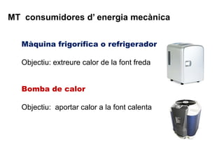 MT consumidores d’ energia mecànica


  Màquina frigorífica o refrigerador

  Objectiu: extreure calor de la font freda


  Bomba de calor

  Objectiu: aportar calor a la font calenta
 