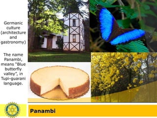 Panambi Germanic culture (architecture and gastronomy) The name Panambi, means “Blue butterfly valley”, in Tupi-guarani language. 