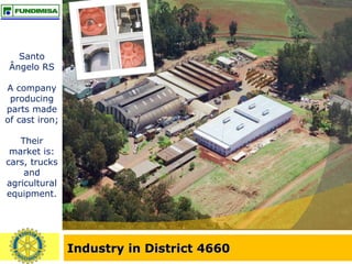 Industry in District 4660 Santo Ângelo RS A company producing parts made of cast iron; Their market is: cars, trucks and agricultural equipment. 
