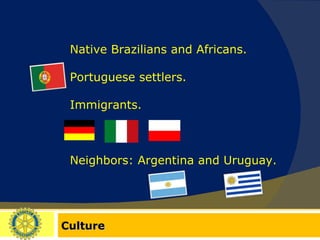 Culture Native Brazilians and Africans. Portuguese settlers. Immigrants. Neighbors: Argentina and Uruguay. 