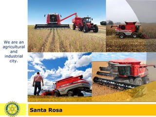 Santa Rosa We are an agricultural and industrial city. 