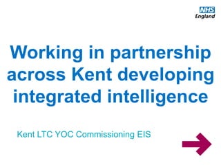 www.england.nhs.uk
Working in partnership
across Kent developing
integrated intelligence
Kent LTC YOC Commissioning EIS
 