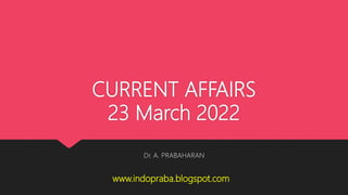 CURRENT AFFAIRS
23 March 2022
Dr. A. PRABAHARAN
www.indopraba.blogspot.com
 