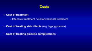 Costs
• Cost of treatment
- Intensive treatment Vs Conventional treatment
• Cost of treating side effects (e.g. hypoglycemia)
• Cost of treating diabetic complications
 
