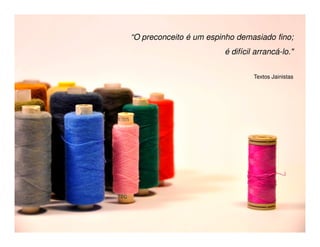 “O preconceito é um espinho demasiado fino;
                        é difícil arrancá-lo."


                                 Textos Jainistas
 