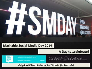 Mashable Social Media Day 2014
A Day to…celebrate!
OnlyGoodVibez | Roberto ‘Red’ Rossi - @robertor3d
 