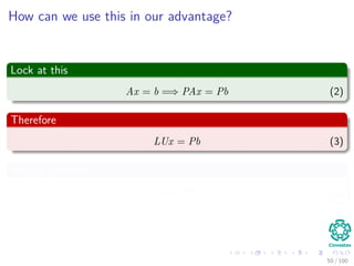 How can we use this in our advantage?
Lock at this
Ax = b =⇒ PAx = Pb (2)
Therefore
LUx = Pb (3)
Now, if we make Ux = y
Ly = Pb (4)
50 / 102
 