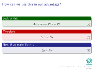 How can we use this in our advantage?
Lock at this
Ax = b =⇒ PAx = Pb (2)
Therefore
LUx = Pb (3)
Now, if we make Ux = y
Ly = Pb (4)
50 / 102
 