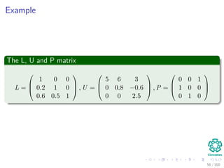 Example
The L, U and P matrix
L =



1 0 0
0.2 1 0
0.6 0.5 1


 , U =



5 6 3
0 0.8 −0.6
0 0 2.5


 , P =



0 0 1
1 0 0
0 1 0



56 / 102
 