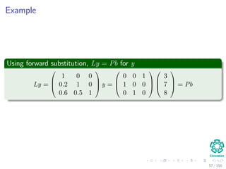 Example
Using forward substitution, Ly = Pb for y
Ly =



1 0 0
0.2 1 0
0.6 0.5 1


 y =



0 0 1
1 0 0
0 1 0






3
7
8


 = Pb
57 / 102
 