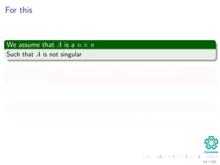 For this
We assume that A is a n × n
Such that A is not singular
We use a process known as Gaussian elimination to create LU
decomposition
This algorithm is recursive in nature.
Properties
Clearly if n = 1, we are done for L = I1 and U = A.
64 / 102
 