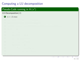 Computing a LU decomposition
Thus, we can do the following
A =
a11 wT
v A
=
1 0
v
a11
In−1






a11 wT
0 A −
vwT
a11
Schur Complement






=
1 0
v
a11
In−1
a11 wT
0 L U
=
1 0
v
a11
L
a11 wT
0 U
= LU
68 / 102
 