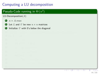 Computing a LU decomposition
Thus, we can do the following
A =
a11 wT
v A
=
1 0
v
a11
In−1






a11 wT
0 A −
vwT
a11
Schur Complement






=
1 0
v
a11
In−1
a11 wT
0 L U
=
1 0
v
a11
L
a11 wT
0 U
= LU
68 / 102
 