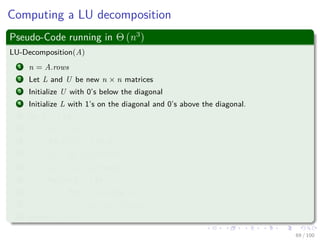 Computing a LU decomposition
Thus, we can do the following
A =
a11 wT
v A
=
1 0
v
a11
In−1






a11 wT
0 A −
vwT
a11
Schur Complement






=
1 0
v
a11
In−1
a11 wT
0 L U
=
1 0
v
a11
L
a11 wT
0 U
= LU
68 / 102
 