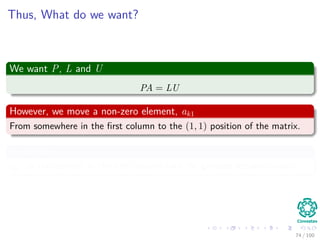 Observations
Something Notable
The elements by which we divide during LU decomposition are called
pivots.
They occupy the diagonal elements of the matrix U.
Why the permutation P
It allows us to avoid dividing by 0.
73 / 102
 