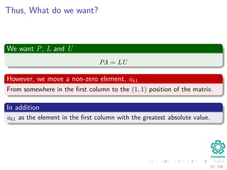 Observations
Something Notable
The elements by which we divide during LU decomposition are called
pivots.
They occupy the diagonal elements of the matrix U.
Why the permutation P
It allows us to avoid dividing by 0.
73 / 102
 