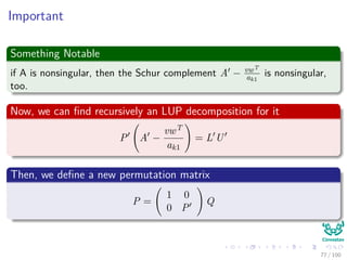 Exchange Rows
Thus
We exchange row 1 with row k, or multiplying A by a permutation matrix
Q on the left
QA =
ak1 wT
v A
With
v = (a21, a31, ..., an1)T
with a11 replaces ak1.
wT = (ak2, ak3, ..., akn).
A is a (n − 1) × (n − 1)
75 / 102
 