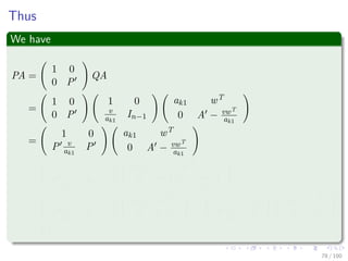 Important
Something Notable
if A is nonsingular, then the Schur complement A − vwT
ak1
is nonsingular,
too.
Now, we can ﬁnd recursively an LUP decomposition for it
P A −
vwT
ak1
= L U
Then, we deﬁne a new permutation matrix
P =
1 0
0 P
Q
77 / 102
 