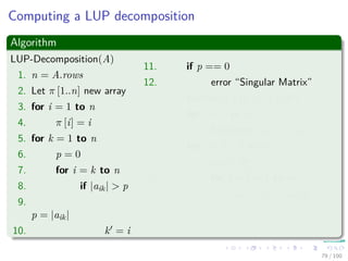 Thus
We have
PA =
1 0
0 P
QA
=
1 0
0 P
1 0
v
ak1
In−1
ak1 wT
0 A − vwT
ak1
=
1 0
P v
ak1
P
ak1 wT
0 A − vwT
ak1
=
1 0
P v
ak1
In−1
ak1 wT
0 P A − vwT
ak1
=
1 0
P v
ak1
In−1
ak1 wT
0 L U
=
1 0
P v
ak1
L
ak1 wT
0 U
= LU
78 / 102
 