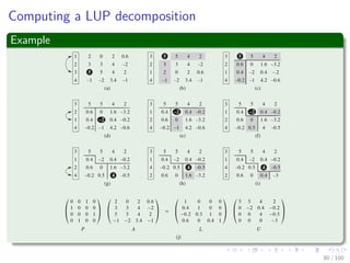 Computing a LUP decomposition
Algorithm
LUP-Decomposition(A)
1. n = A.rows
2. Let π [1..n] new array
3. for i = 1 to n
4. π [i] = i
5. for k = 1 to n
6. p = 0
7. for i = k to n
8. if |aik| > p
9.
p = |aik|
10. k = i
11. if p == 0
12. error “Singular Matrix”
13. Exchange π [k] ←→ π [k ]
14. for i = 1 to n
15. Exchange aki ←→ ak i
16. for i = k + 1 to n
17. aik = aik
akk
18. for j = k + 1 to n
19. aij = aij − aikakj
79 / 102
 