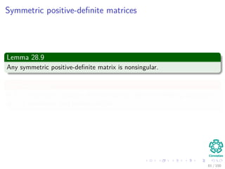 Computing a LUP decomposition
Algorithm
LUP-Decomposition(A)
1. n = A.rows
2. Let π [1..n] new array
3. for i = 1 to n
4. π [i] = i
5. for k = 1 to n
6. p = 0
7. for i = k to n
8. if |aik| > p
9.
p = |aik|
10. k = i
11. if p == 0
12. error “Singular Matrix”
13. Exchange π [k] ←→ π [k ]
14. for i = 1 to n
15. Exchange aki ←→ ak i
16. for i = k + 1 to n
17. aik = aik
akk
18. for j = k + 1 to n
19. aij = aij − aikakj
79 / 102
 