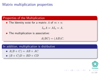 Matrix multiplication properties
Properties of the Multiplication
The Identity exist for a matrix A of m × n:
ImA = AIn = A.
The multiplication is associative:
A(BC) = (AB)C.
In addition, multiplication is distibutive
A(B + C) = AB + AC
(B + C)D = BD + CD
13 / 102
 
