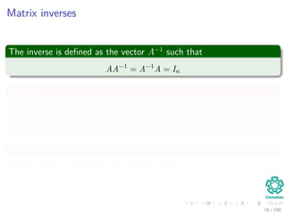 Matrix inverses
The inverse is deﬁned as the vector A−1
such that
AA−1
= A−1
A = In
Example
1 1
1 0
−1
=
0 1
1 −1
=⇒
1 1
1 0
0 1
1 −1
=
1 · 0 + 1 · 1 1 · 1 − 1 · 1
1 · 0 + 1 · 0 1 · 1 + 0 · −1
=
1 0
0 1
Remark
A matrix that is invertible is called non-singular.
16 / 102
 