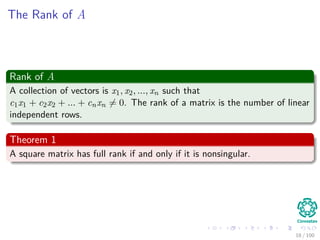 The Rank of A
Rank of A
A collection of vectors is x1, x2, ..., xn such that
c1x1 + c2x2 + ... + cnxn = 0. The rank of a matrix is the number of linear
independent rows.
Theorem 1
A square matrix has full rank if and only if it is nonsingular.
18 / 102
 