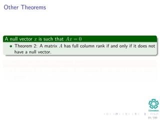 Other Theorems
A null vector x is such that Ax = 0
Theorem 2: A matrix A has full column rank if and only if it does not
have a null vector.
Then, for squared matrices, we have
Corollary 3: A square matrix A is singular if and only if it has a null
vector.
19 / 102
 