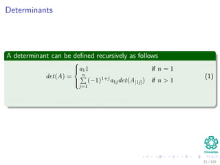 Determinants
A determinant can be deﬁned recursively as follows
det(A) =



a11 if n = 1
n
j=1
(−1)1+ja1jdet(A[1j]) if n > 1
(1)
Where (−1)i+jdet(A[ij]) is called a cofactor
21 / 102
 