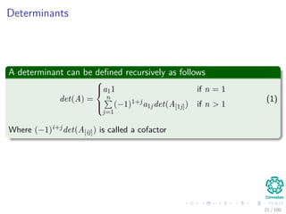 Determinants
A determinant can be deﬁned recursively as follows
det(A) =



a11 if n = 1
n
j=1
(−1)1+ja1jdet(A[1j]) if n > 1
(1)
Where (−1)i+jdet(A[ij]) is called a cofactor
21 / 102
 