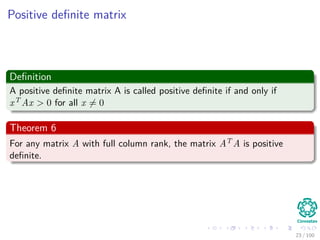 Positive deﬁnite matrix
Deﬁnition
A positive deﬁnite matrix A is called positive deﬁnite if and only if
xT Ax > 0 for all x = 0
Theorem 6
For any matrix A with full column rank, the matrix AT A is positive
deﬁnite.
23 / 102
 