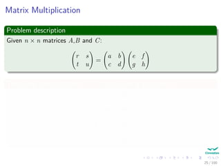 Matrix Multiplication
Problem description
Given n × n matrices A,B and C:
r s
t u
=
a b
c d
e f
g h
Thus, you could compute r, s, t and u using recursion!!!
r = ae + bg
s = af + bh
t = ce + dg
u = cf + dh
25 / 102
 