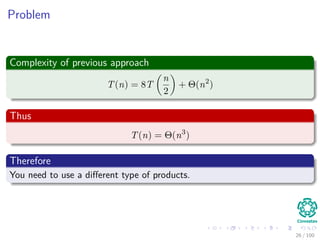 Problem
Complexity of previous approach
T(n) = 8T
n
2
+ Θ(n2
)
Thus
T(n) = Θ(n3
)
Therefore
You need to use a diﬀerent type of products.
26 / 102
 