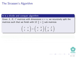 The Strassen’s Algorithm
It is a divide and conquer algorithm
Given A, B, C matrices with dimensions n × n, we recursively split the
matrices such that we ﬁnish with 12 n
2 × n
2 sub matrices
r s
t u
=
a b
c d
e f
g h
Remember the Gauss Trick?
Imagine the same for Matrix Multiplication.
28 / 102
 