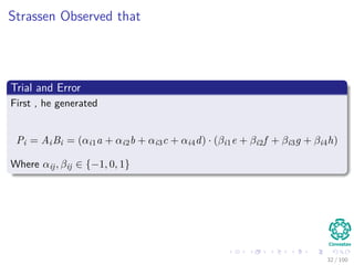 Strassen Observed that
Trial and Error
First , he generated
Pi = AiBi = (αi1a + αi2b + αi3c + αi4d) · (βi1e + βi2f + βi3g + βi4h)
Where αij, βij ∈ {−1, 0, 1}
32 / 102
 