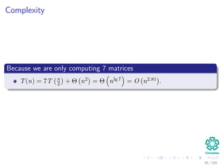 Complexity
Because we are only computing 7 matrices
T(n) = 7T n
2 + Θ n2 = Θ nlg 7 = O n2.81 .
38 / 102
 