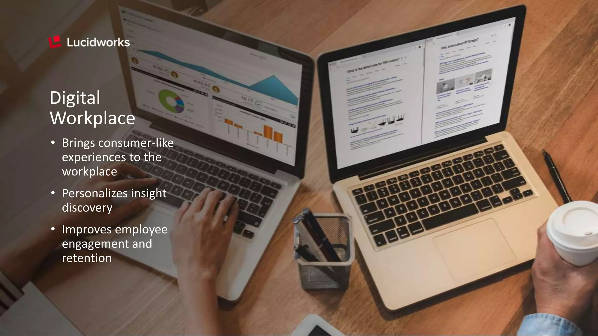 Digital
Workplace
• Brings consumer-like
experiences to the
workplace
• Personalizes insight
discovery
• Improves employee
engagement and
retention
 