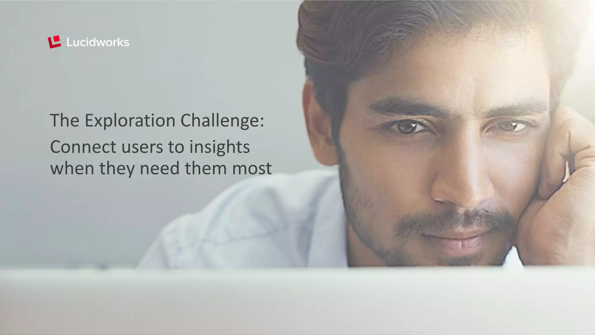 The Exploration Challenge:
Connect users to insights
when they need them most
 