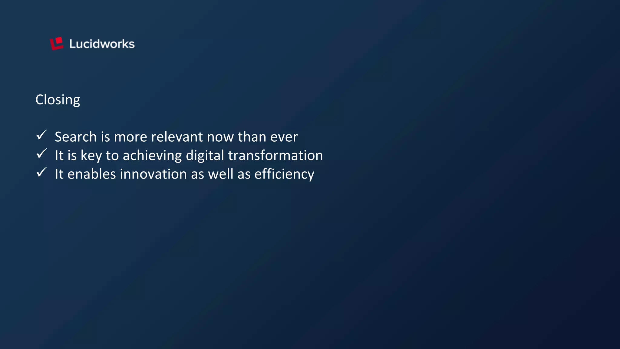 Closing
 Search is more relevant now than ever
 It is key to achieving digital transformation
 It enables innovation as well as efficiency
 