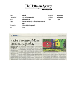 Client : PayPal Country : Singapore
Publication : The Business Times Section : Singapore
Date : 23 May 2014 Type : Print
Topic : Hackers accessed 145m accounts, says
eBay
Circulation : 350,000 (Daily Views)
URL : N.A.
 