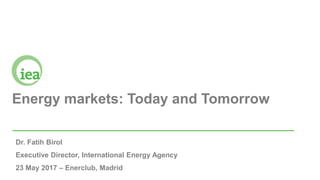 Energy markets: Today and Tomorrow
Dr. Fatih Birol
Executive Director, International Energy Agency
23 May 2017 – Enerclub, Madrid
 