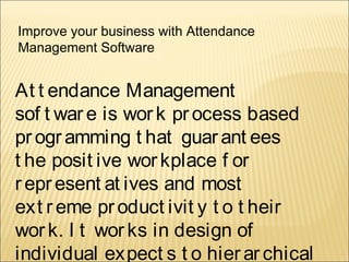 Improve your business with Attendance
Management Software
At t endance Management
sof t ware is work process based
programming t hat guarant ees
t he posit ive workplace f or
represent at ives and most
ext reme product ivit y t o t heir
work. I t works in design of
individual expect s t o hierarchical
 